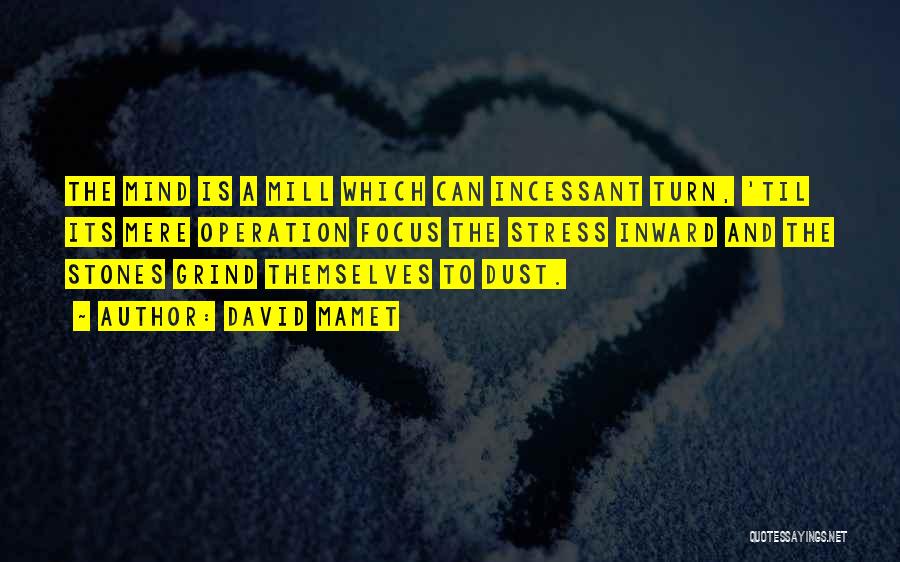 David Mamet Quotes: The Mind Is A Mill Which Can Incessant Turn, 'til Its Mere Operation Focus The Stress Inward And The Stones
