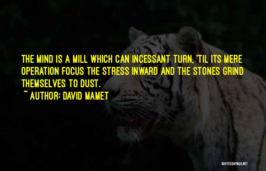 David Mamet Quotes: The Mind Is A Mill Which Can Incessant Turn, 'til Its Mere Operation Focus The Stress Inward And The Stones