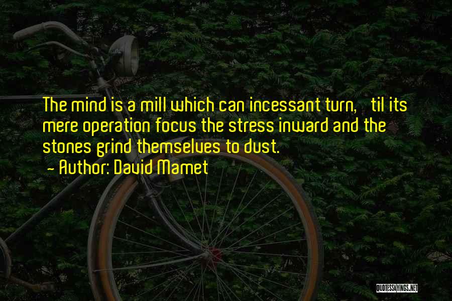 David Mamet Quotes: The Mind Is A Mill Which Can Incessant Turn, 'til Its Mere Operation Focus The Stress Inward And The Stones