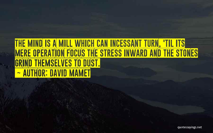 David Mamet Quotes: The Mind Is A Mill Which Can Incessant Turn, 'til Its Mere Operation Focus The Stress Inward And The Stones