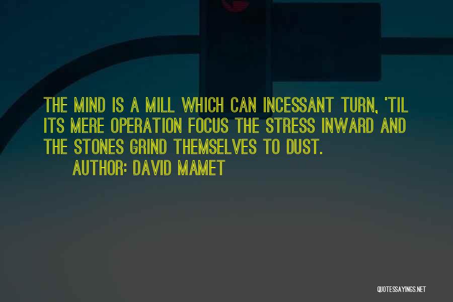 David Mamet Quotes: The Mind Is A Mill Which Can Incessant Turn, 'til Its Mere Operation Focus The Stress Inward And The Stones