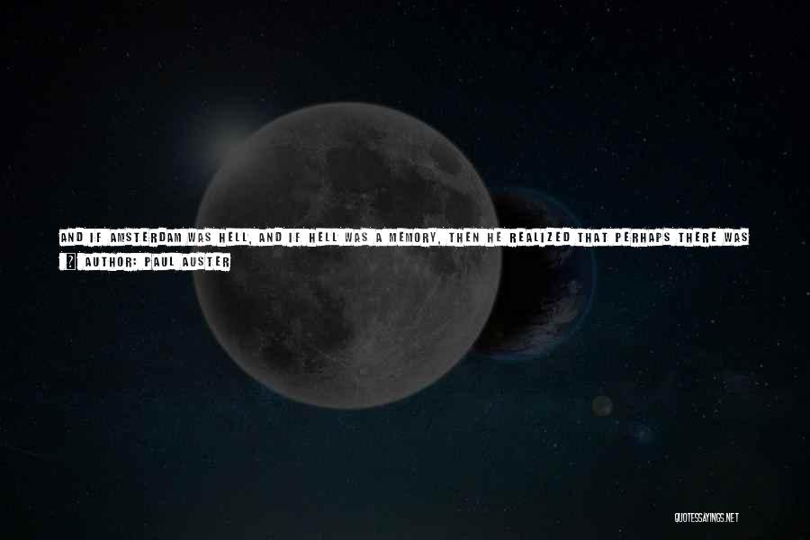 Paul Auster Quotes: And If Amsterdam Was Hell, And If Hell Was A Memory, Then He Realized That Perhaps There Was Some Purpose