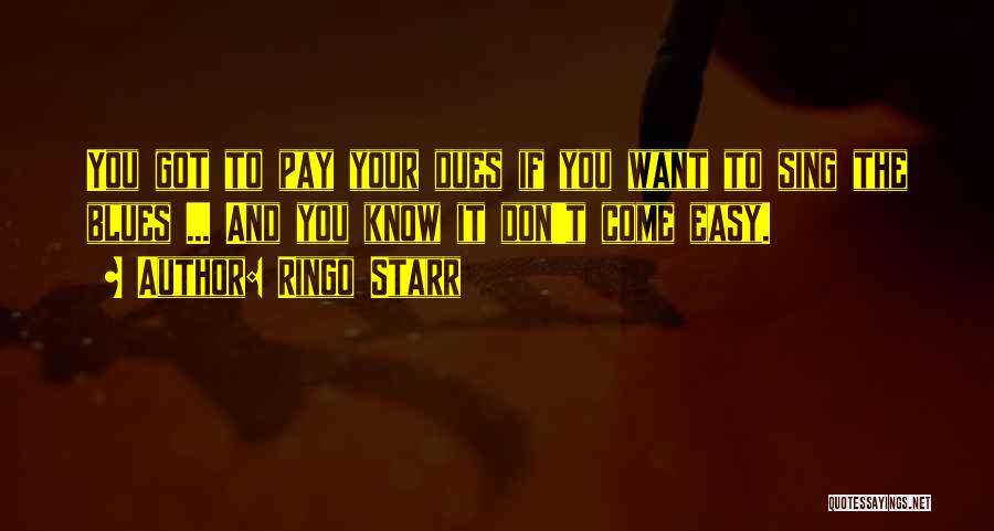 Ringo Starr Quotes: You Got To Pay Your Dues If You Want To Sing The Blues ... And You Know It Don't Come