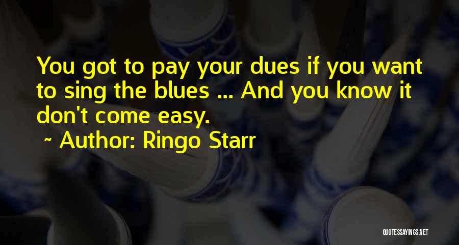 Ringo Starr Quotes: You Got To Pay Your Dues If You Want To Sing The Blues ... And You Know It Don't Come