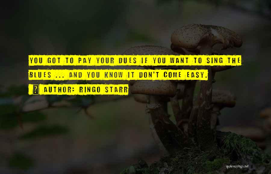 Ringo Starr Quotes: You Got To Pay Your Dues If You Want To Sing The Blues ... And You Know It Don't Come