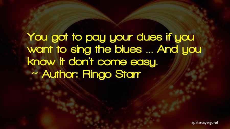 Ringo Starr Quotes: You Got To Pay Your Dues If You Want To Sing The Blues ... And You Know It Don't Come