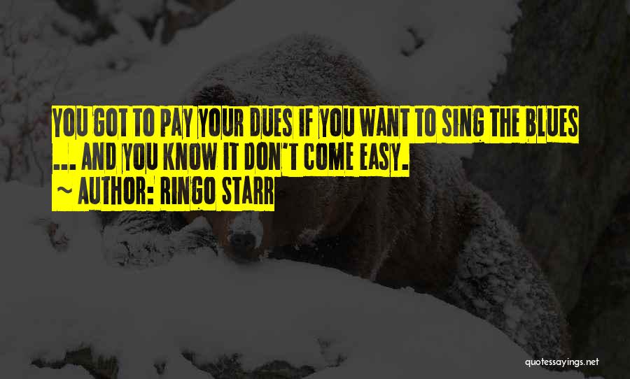 Ringo Starr Quotes: You Got To Pay Your Dues If You Want To Sing The Blues ... And You Know It Don't Come