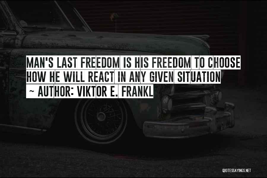 Viktor E. Frankl Quotes: Man's Last Freedom Is His Freedom To Choose How He Will React In Any Given Situation