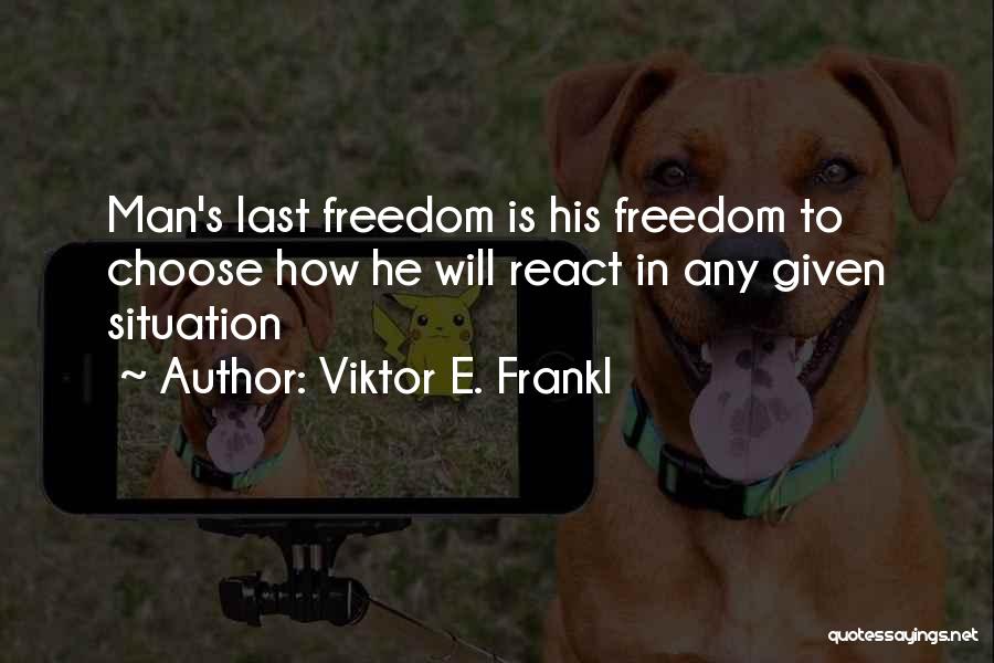 Viktor E. Frankl Quotes: Man's Last Freedom Is His Freedom To Choose How He Will React In Any Given Situation