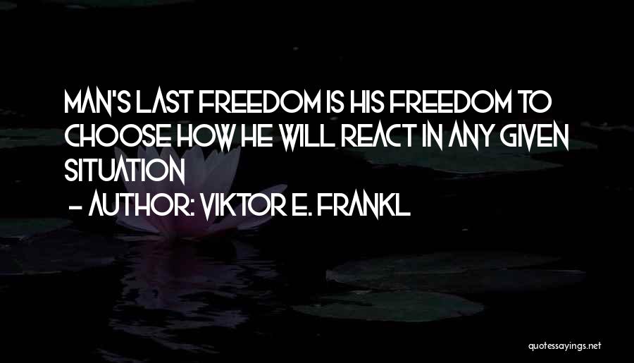 Viktor E. Frankl Quotes: Man's Last Freedom Is His Freedom To Choose How He Will React In Any Given Situation