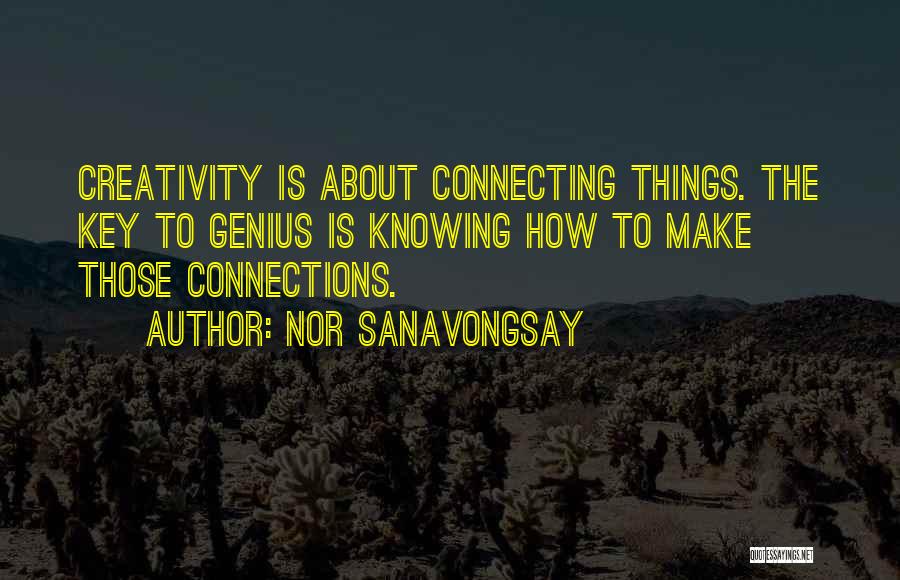 Nor Sanavongsay Quotes: Creativity Is About Connecting Things. The Key To Genius Is Knowing How To Make Those Connections.