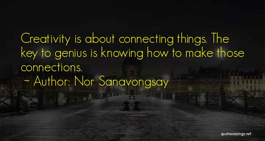 Nor Sanavongsay Quotes: Creativity Is About Connecting Things. The Key To Genius Is Knowing How To Make Those Connections.