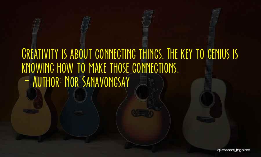 Nor Sanavongsay Quotes: Creativity Is About Connecting Things. The Key To Genius Is Knowing How To Make Those Connections.