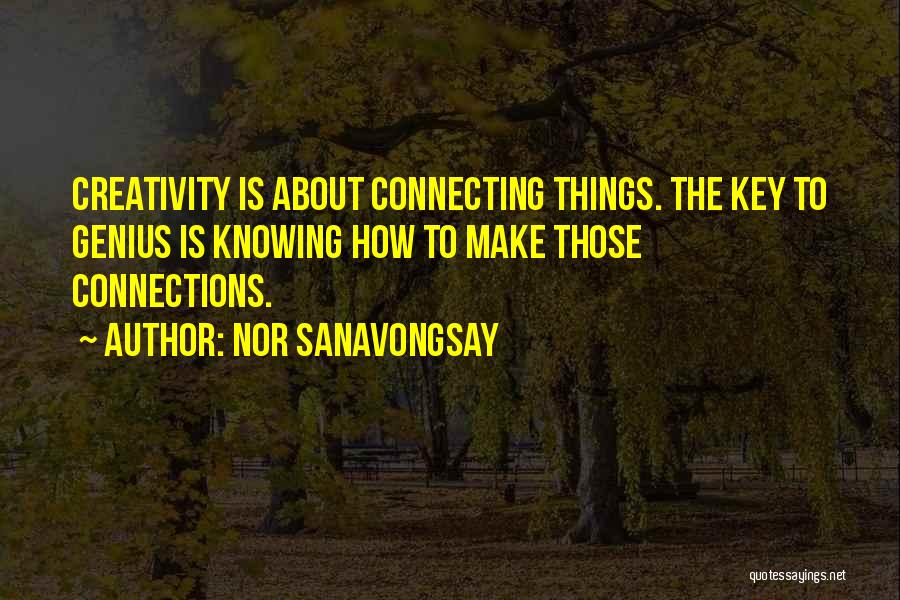 Nor Sanavongsay Quotes: Creativity Is About Connecting Things. The Key To Genius Is Knowing How To Make Those Connections.