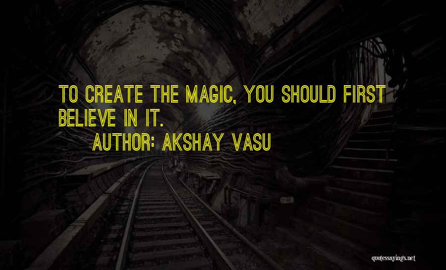 Akshay Vasu Quotes: To Create The Magic, You Should First Believe In It.