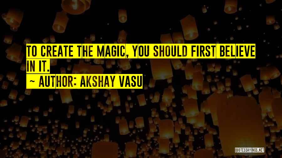 Akshay Vasu Quotes: To Create The Magic, You Should First Believe In It.