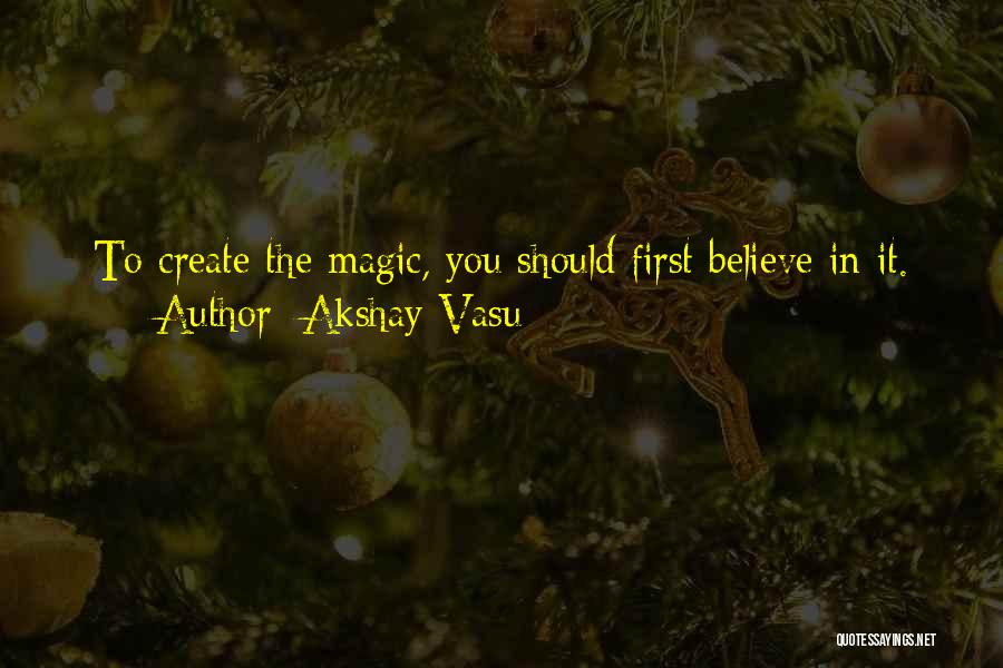 Akshay Vasu Quotes: To Create The Magic, You Should First Believe In It.