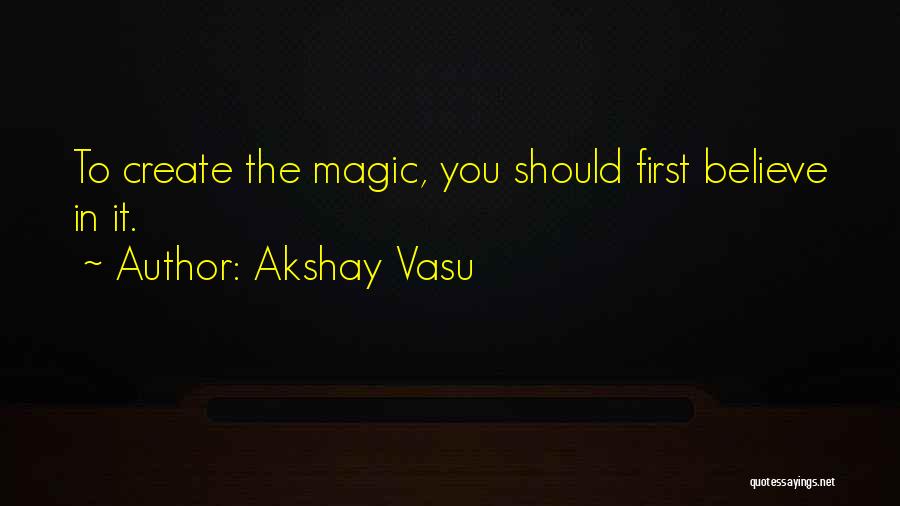 Akshay Vasu Quotes: To Create The Magic, You Should First Believe In It.