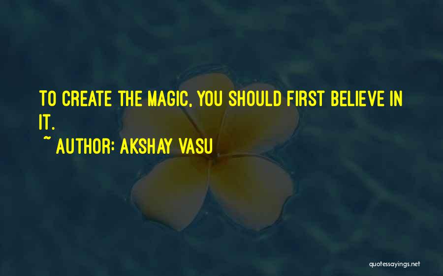 Akshay Vasu Quotes: To Create The Magic, You Should First Believe In It.