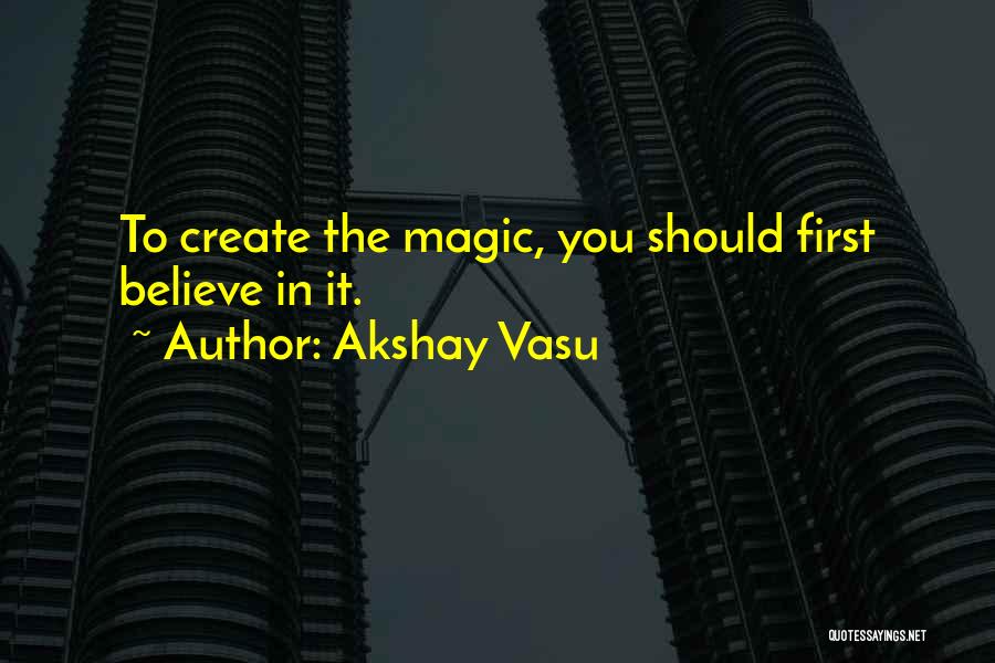 Akshay Vasu Quotes: To Create The Magic, You Should First Believe In It.