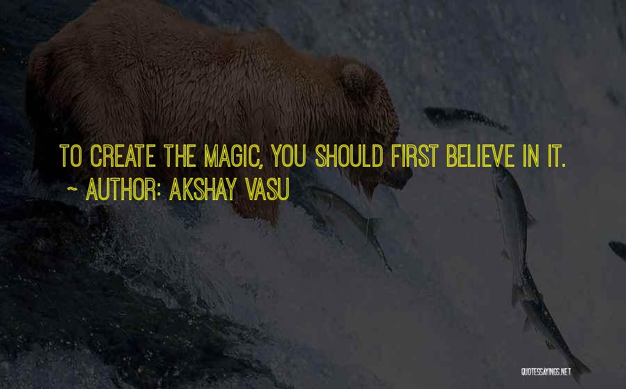 Akshay Vasu Quotes: To Create The Magic, You Should First Believe In It.