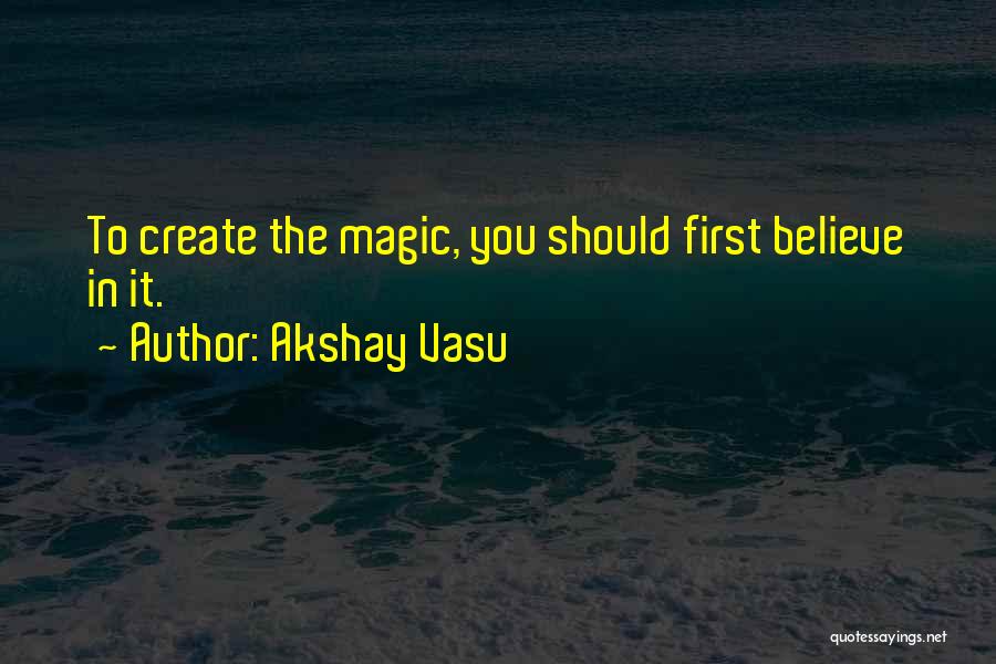 Akshay Vasu Quotes: To Create The Magic, You Should First Believe In It.