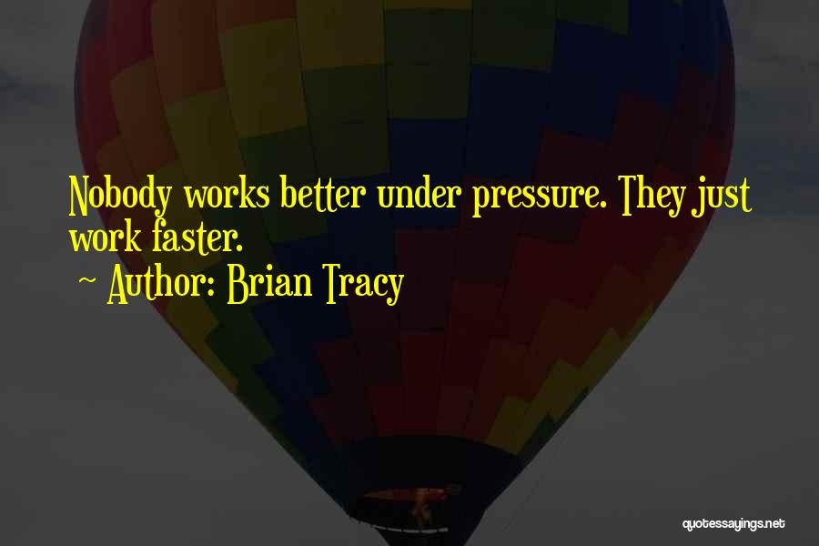 Brian Tracy Quotes: Nobody Works Better Under Pressure. They Just Work Faster.