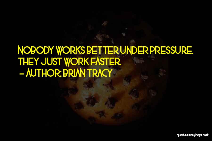 Brian Tracy Quotes: Nobody Works Better Under Pressure. They Just Work Faster.