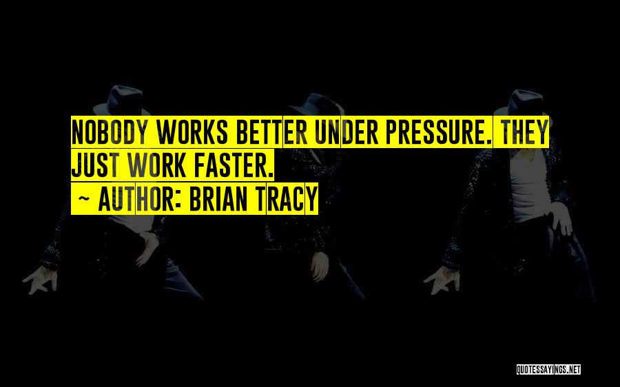 Brian Tracy Quotes: Nobody Works Better Under Pressure. They Just Work Faster.