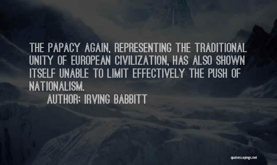 Irving Babbitt Quotes: The Papacy Again, Representing The Traditional Unity Of European Civilization, Has Also Shown Itself Unable To Limit Effectively The Push