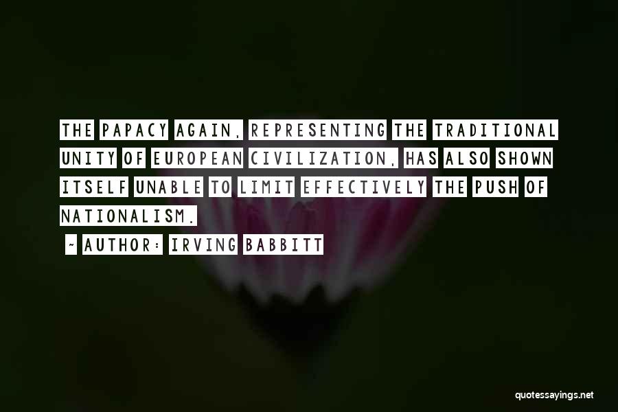 Irving Babbitt Quotes: The Papacy Again, Representing The Traditional Unity Of European Civilization, Has Also Shown Itself Unable To Limit Effectively The Push