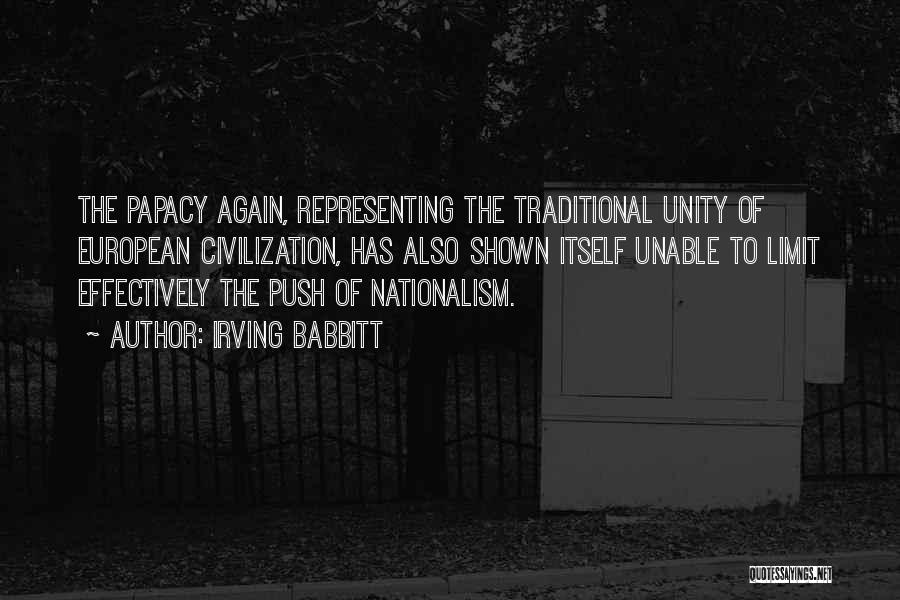 Irving Babbitt Quotes: The Papacy Again, Representing The Traditional Unity Of European Civilization, Has Also Shown Itself Unable To Limit Effectively The Push