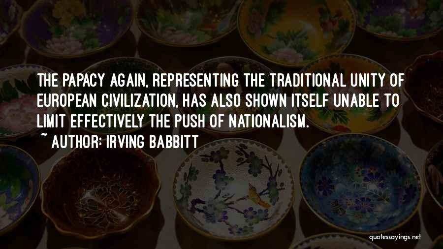 Irving Babbitt Quotes: The Papacy Again, Representing The Traditional Unity Of European Civilization, Has Also Shown Itself Unable To Limit Effectively The Push