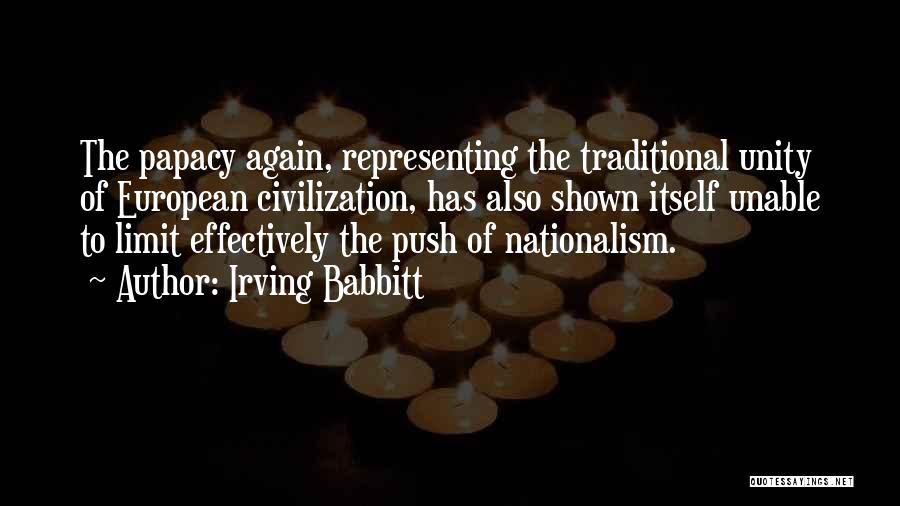 Irving Babbitt Quotes: The Papacy Again, Representing The Traditional Unity Of European Civilization, Has Also Shown Itself Unable To Limit Effectively The Push