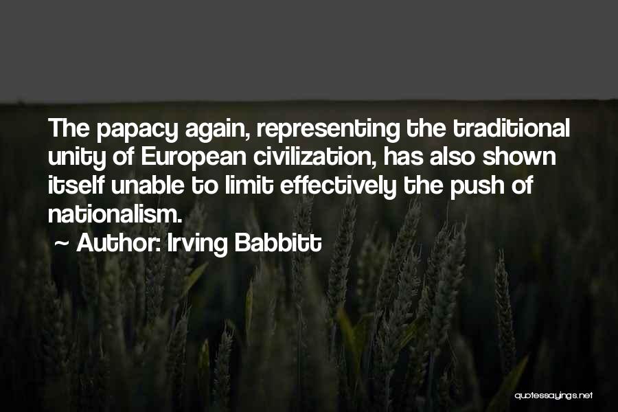 Irving Babbitt Quotes: The Papacy Again, Representing The Traditional Unity Of European Civilization, Has Also Shown Itself Unable To Limit Effectively The Push