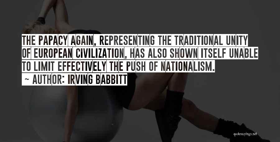 Irving Babbitt Quotes: The Papacy Again, Representing The Traditional Unity Of European Civilization, Has Also Shown Itself Unable To Limit Effectively The Push