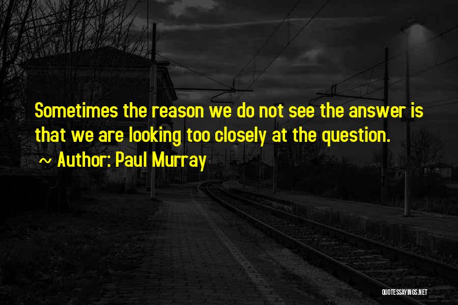 Paul Murray Quotes: Sometimes The Reason We Do Not See The Answer Is That We Are Looking Too Closely At The Question.