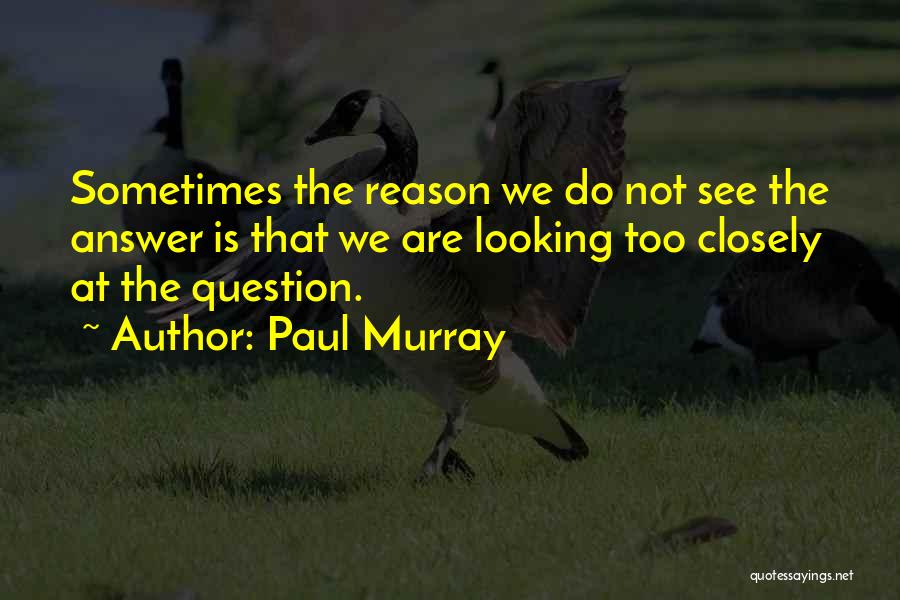 Paul Murray Quotes: Sometimes The Reason We Do Not See The Answer Is That We Are Looking Too Closely At The Question.