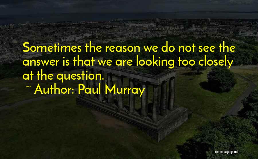 Paul Murray Quotes: Sometimes The Reason We Do Not See The Answer Is That We Are Looking Too Closely At The Question.