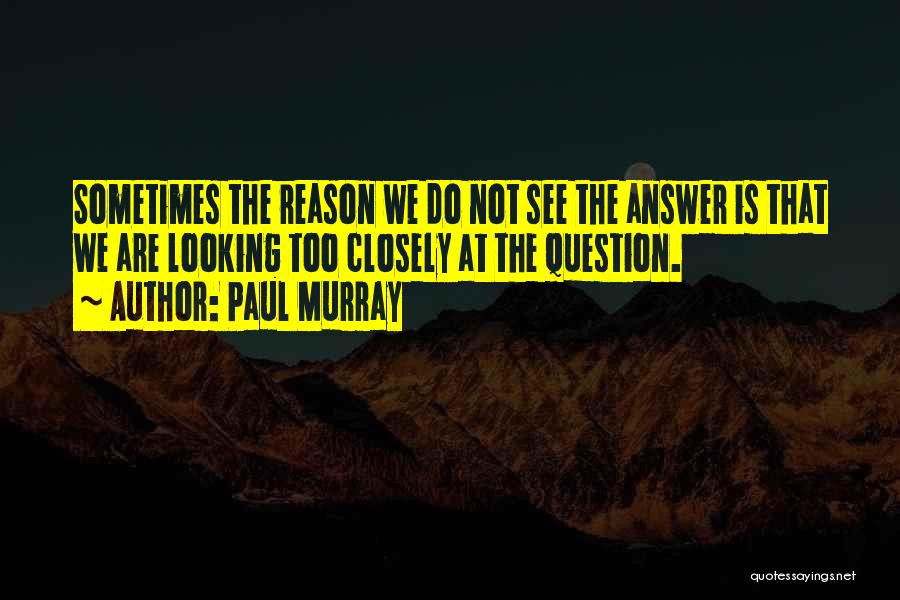 Paul Murray Quotes: Sometimes The Reason We Do Not See The Answer Is That We Are Looking Too Closely At The Question.