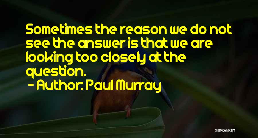 Paul Murray Quotes: Sometimes The Reason We Do Not See The Answer Is That We Are Looking Too Closely At The Question.