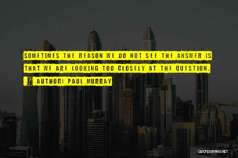 Paul Murray Quotes: Sometimes The Reason We Do Not See The Answer Is That We Are Looking Too Closely At The Question.