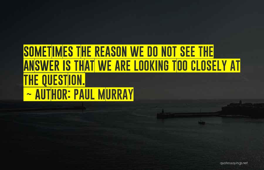 Paul Murray Quotes: Sometimes The Reason We Do Not See The Answer Is That We Are Looking Too Closely At The Question.