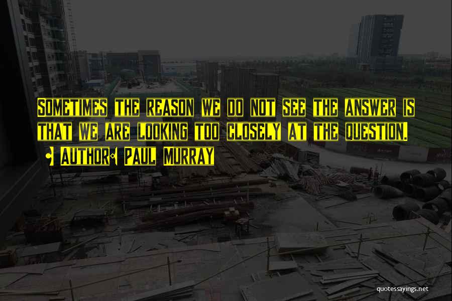 Paul Murray Quotes: Sometimes The Reason We Do Not See The Answer Is That We Are Looking Too Closely At The Question.