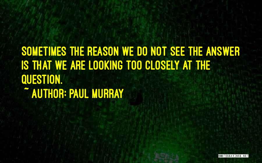 Paul Murray Quotes: Sometimes The Reason We Do Not See The Answer Is That We Are Looking Too Closely At The Question.