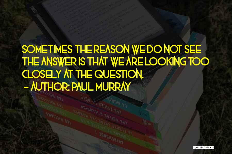 Paul Murray Quotes: Sometimes The Reason We Do Not See The Answer Is That We Are Looking Too Closely At The Question.