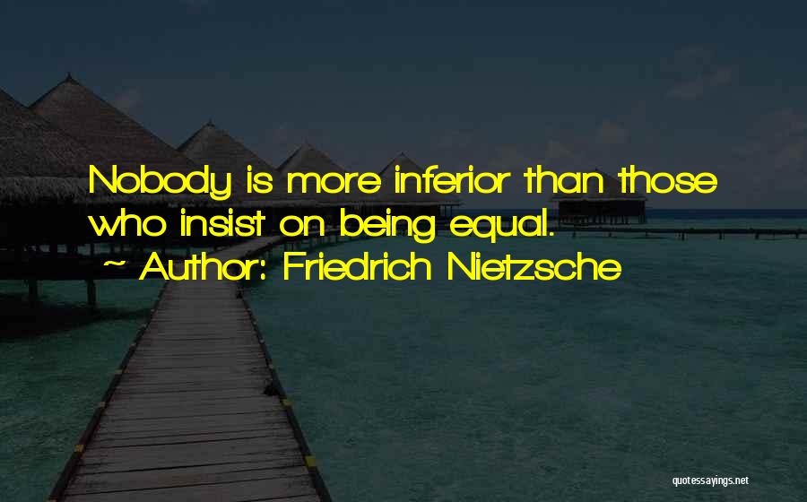 Friedrich Nietzsche Quotes: Nobody Is More Inferior Than Those Who Insist On Being Equal.