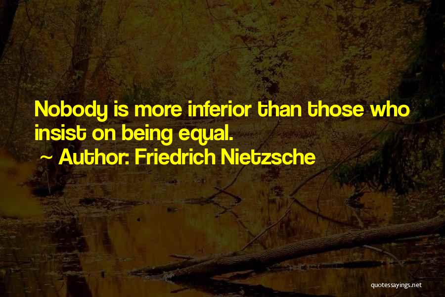 Friedrich Nietzsche Quotes: Nobody Is More Inferior Than Those Who Insist On Being Equal.