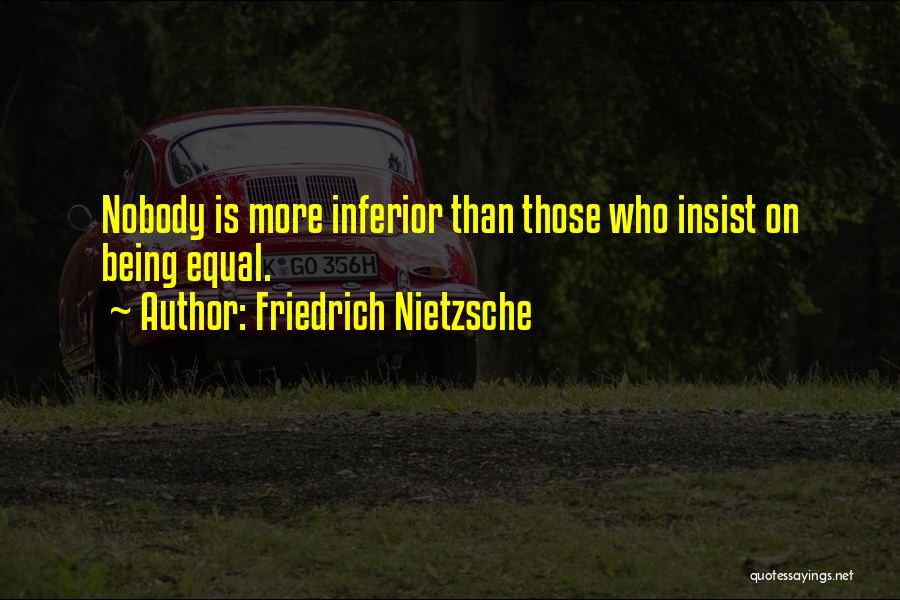 Friedrich Nietzsche Quotes: Nobody Is More Inferior Than Those Who Insist On Being Equal.