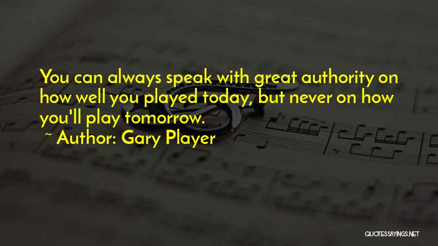 Gary Player Quotes: You Can Always Speak With Great Authority On How Well You Played Today, But Never On How You'll Play Tomorrow.